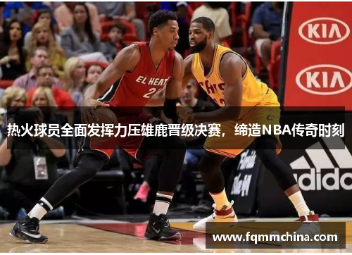 热火球员全面发挥力压雄鹿晋级决赛，缔造NBA传奇时刻